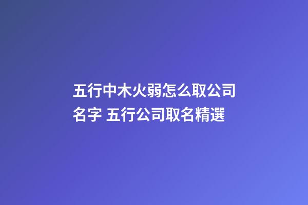 五行中木火弱怎么取公司名字 五行公司取名精選-第1張-公司起名-玄機派